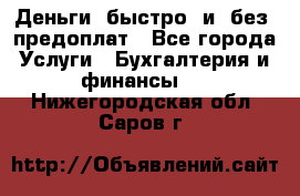 Деньги  быстро  и  без  предоплат - Все города Услуги » Бухгалтерия и финансы   . Нижегородская обл.,Саров г.